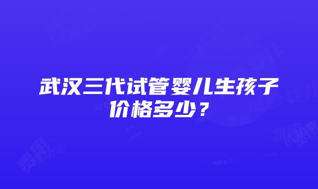 武汉三代试管婴儿生孩子价格多少？