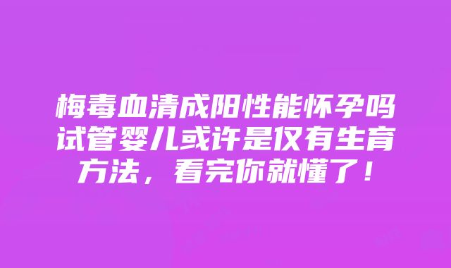 梅毒血清成阳性能怀孕吗试管婴儿或许是仅有生育方法，看完你就懂了！