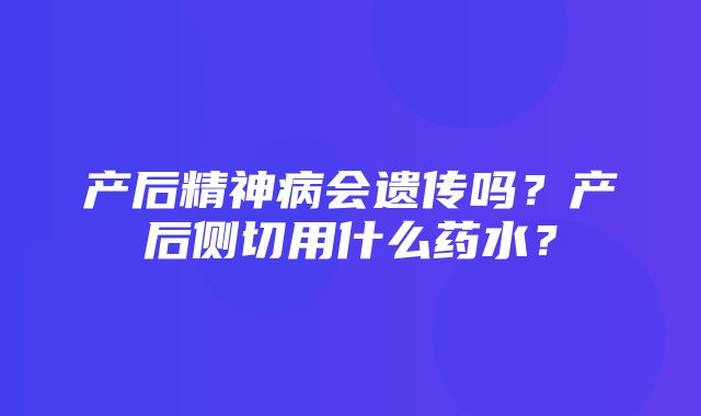 产后精神病会遗传吗？产后侧切用什么药水？