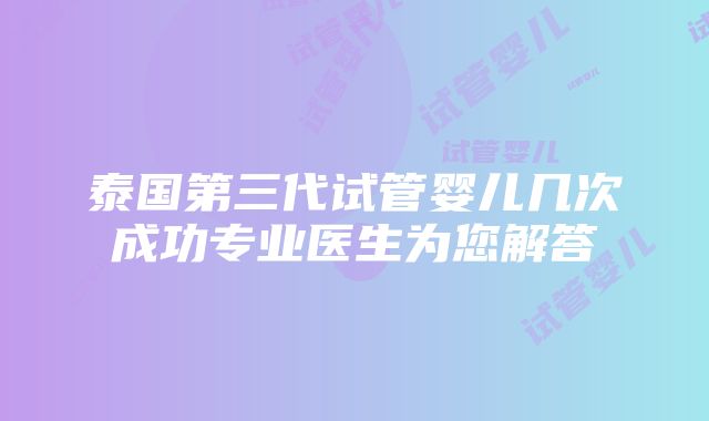 泰国第三代试管婴儿几次成功专业医生为您解答