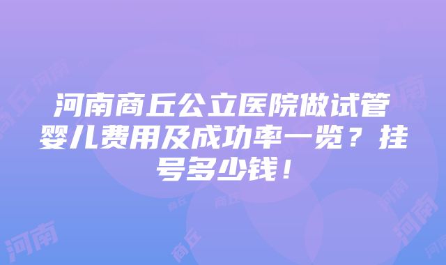 河南商丘公立医院做试管婴儿费用及成功率一览？挂号多少钱！