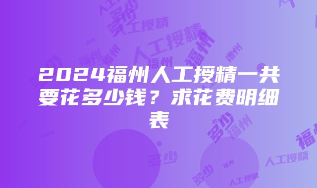 2024福州人工授精一共要花多少钱？求花费明细表