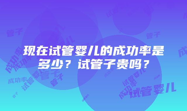 现在试管婴儿的成功率是多少？试管子贵吗？