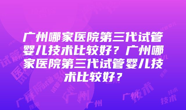 广州哪家医院第三代试管婴儿技术比较好？广州哪家医院第三代试管婴儿技术比较好？