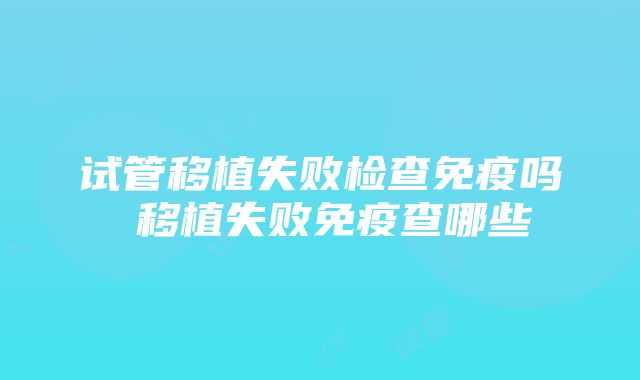 试管移植失败检查免疫吗 移植失败免疫查哪些