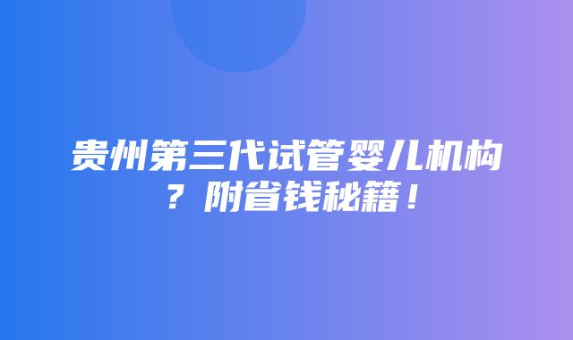 贵州第三代试管婴儿机构？附省钱秘籍！