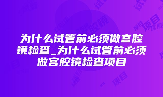 为什么试管前必须做宫腔镜检查_为什么试管前必须做宫腔镜检查项目