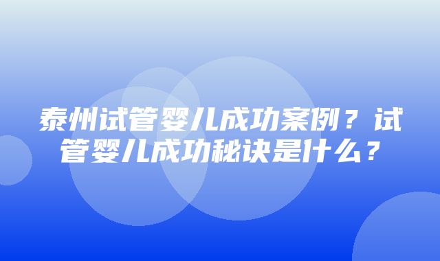 泰州试管婴儿成功案例？试管婴儿成功秘诀是什么？