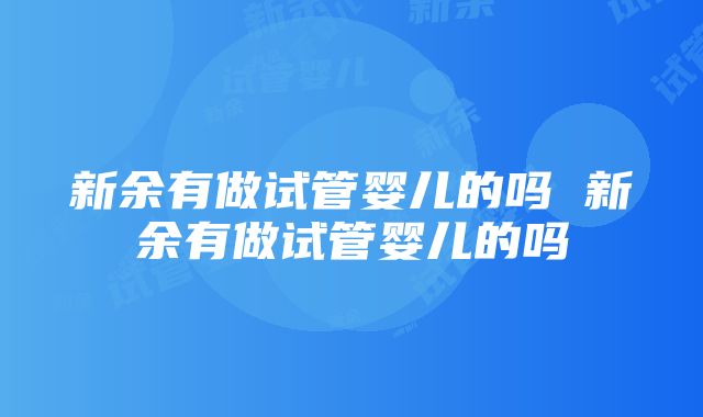 新余有做试管婴儿的吗 新余有做试管婴儿的吗