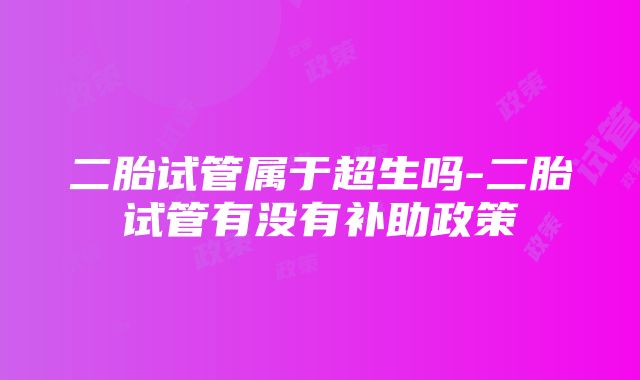 二胎试管属于超生吗-二胎试管有没有补助政策