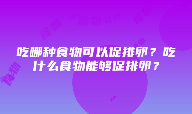 吃哪种食物可以促排卵？吃什么食物能够促排卵？