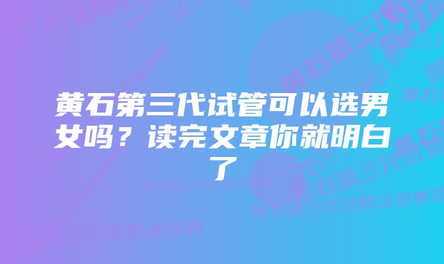 黄石第三代试管可以选男女吗？读完文章你就明白了