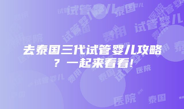 去泰国三代试管婴儿攻略？一起来看看!