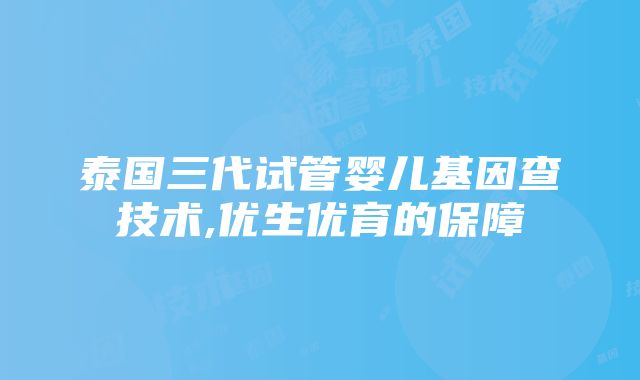 泰国三代试管婴儿基因查技术,优生优育的保障