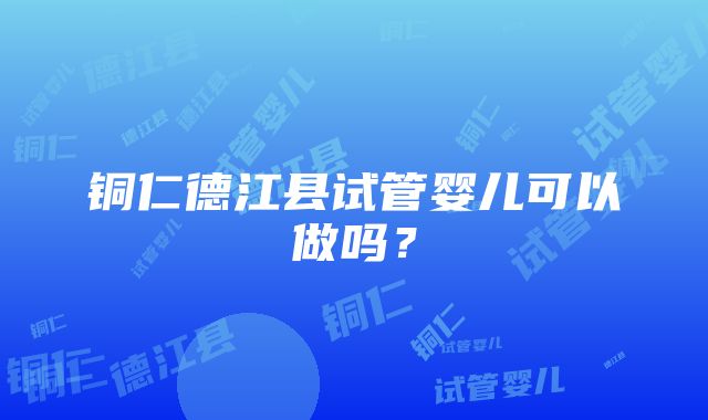 铜仁德江县试管婴儿可以做吗？