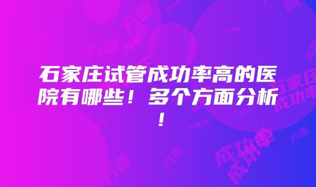 石家庄试管成功率高的医院有哪些！多个方面分析！