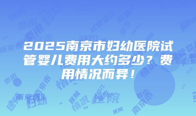 2025南京市妇幼医院试管婴儿费用大约多少？费用情况而异！