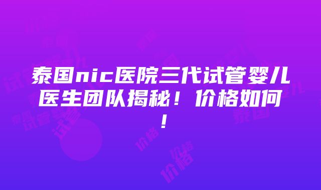 泰国nic医院三代试管婴儿医生团队揭秘！价格如何！