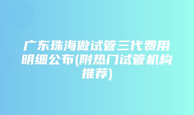 广东珠海做试管三代费用明细公布(附热门试管机构推荐)