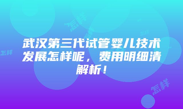 武汉第三代试管婴儿技术发展怎样呢，费用明细清解析！