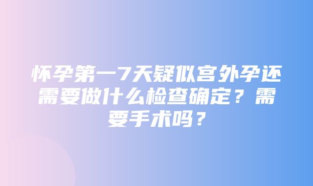 怀孕第一7天疑似宫外孕还需要做什么检查确定？需要手术吗？