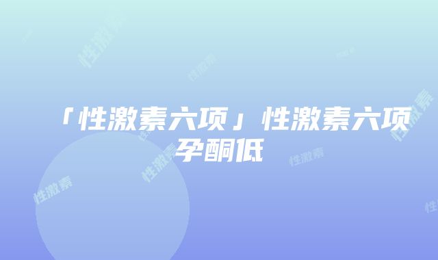 「性激素六项」性激素六项孕酮低