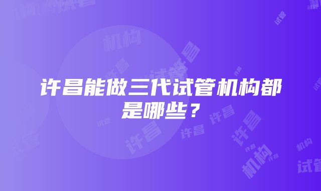 许昌能做三代试管机构都是哪些？