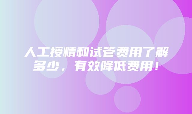 人工授精和试管费用了解多少，有效降低费用！