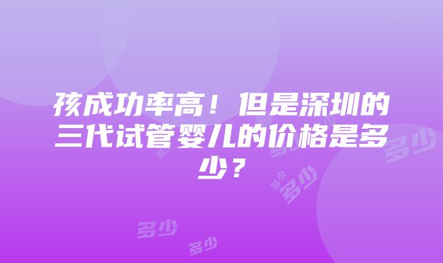 孩成功率高！但是深圳的三代试管婴儿的价格是多少？