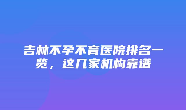 吉林不孕不育医院排名一览，这几家机构靠谱