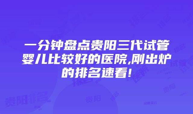 一分钟盘点贵阳三代试管婴儿比较好的医院,刚出炉的排名速看!