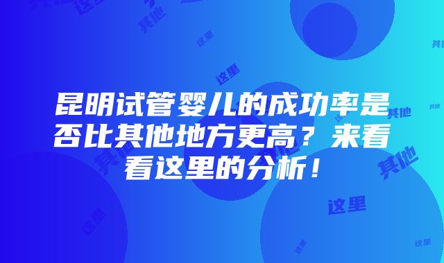 昆明试管婴儿的成功率是否比其他地方更高？来看看这里的分析！