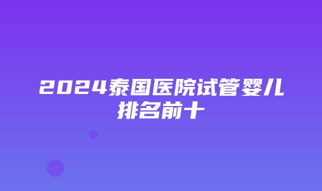 2024泰国医院试管婴儿排名前十