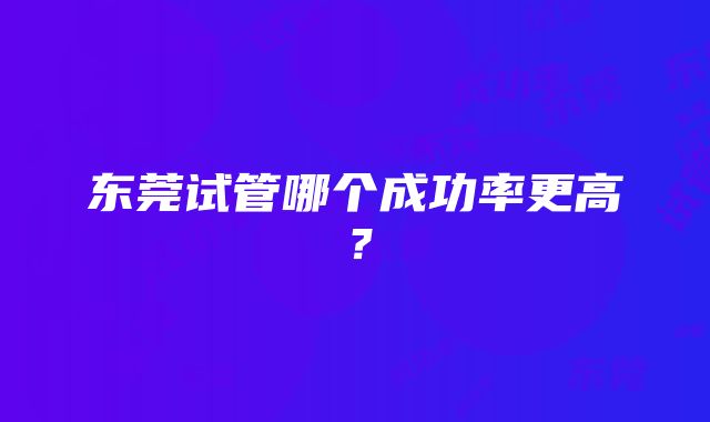 东莞试管哪个成功率更高？