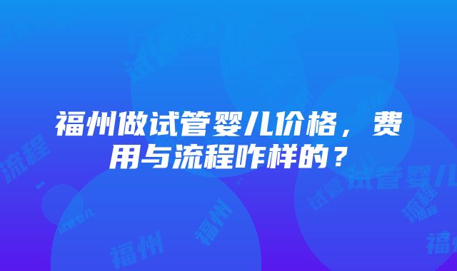 福州做试管婴儿价格，费用与流程咋样的？