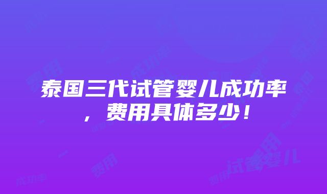 泰国三代试管婴儿成功率，费用具体多少！