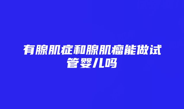 有腺肌症和腺肌瘤能做试管婴儿吗