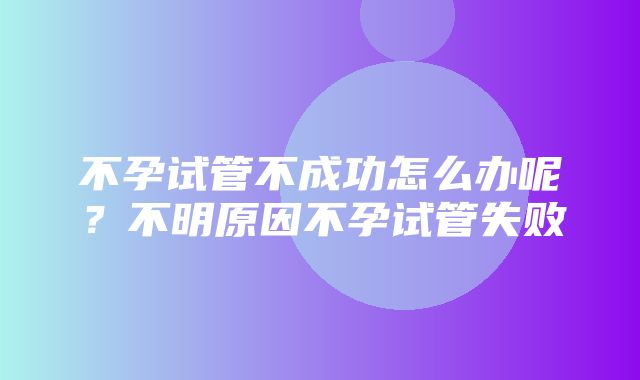 不孕试管不成功怎么办呢？不明原因不孕试管失败