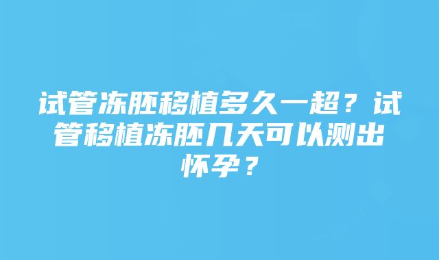 试管冻胚移植多久一超？试管移植冻胚几天可以测出怀孕？