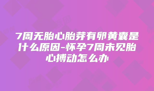 7周无胎心胎芽有卵黄囊是什么原因-怀孕7周未见胎心搏动怎么办