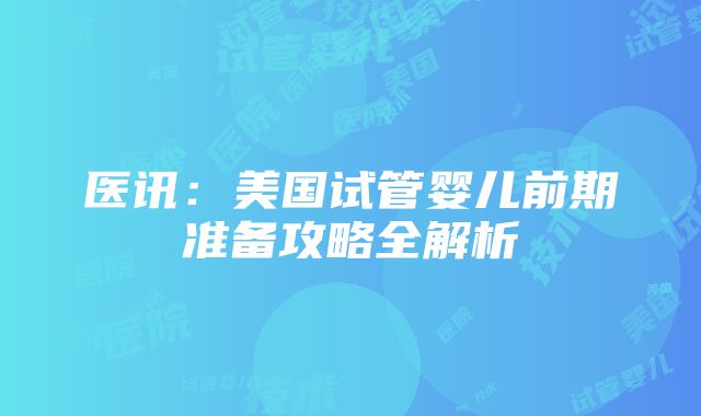 医讯：美国试管婴儿前期准备攻略全解析