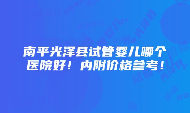 南平光泽县试管婴儿哪个医院好！内附价格参考！