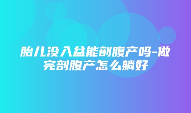 胎儿没入盆能剖腹产吗-做完剖腹产怎么躺好