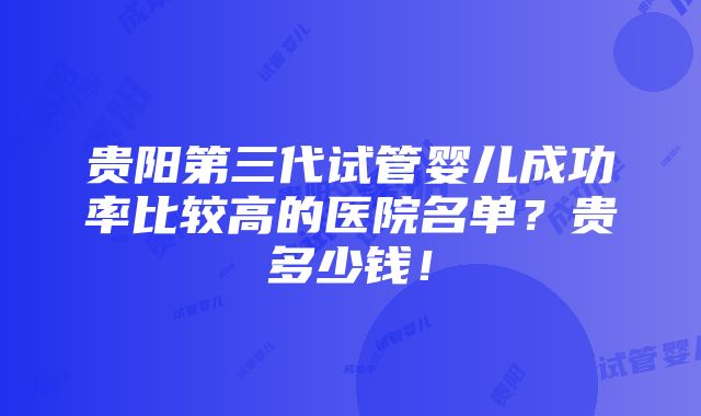 贵阳第三代试管婴儿成功率比较高的医院名单？贵多少钱！