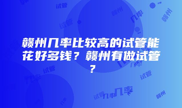 赣州几率比较高的试管能花好多钱？赣州有做试管？