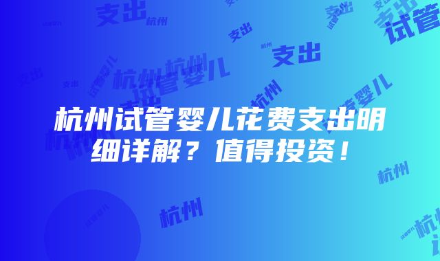 杭州试管婴儿花费支出明细详解？值得投资！