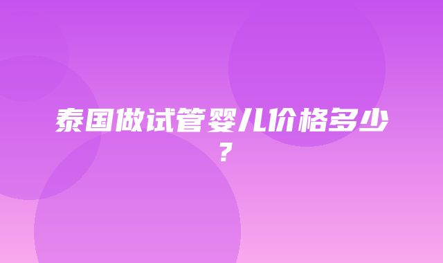 泰国做试管婴儿价格多少？