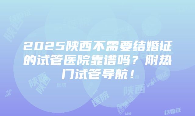 2025陕西不需要结婚证的试管医院靠谱吗？附热门试管导航！