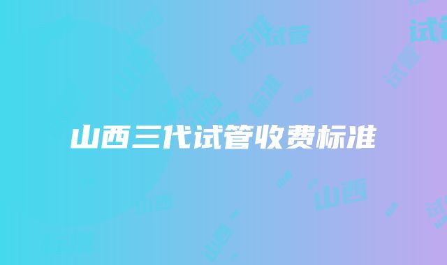 山西三代试管收费标准