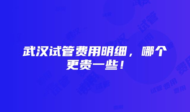 武汉试管费用明细，哪个更贵一些！